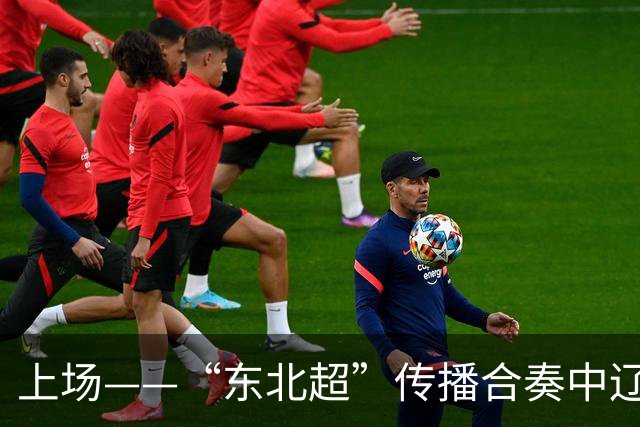 上场——“东北超”传播合奏中辽宁广播电视集团倾情演绎“五大乐章”