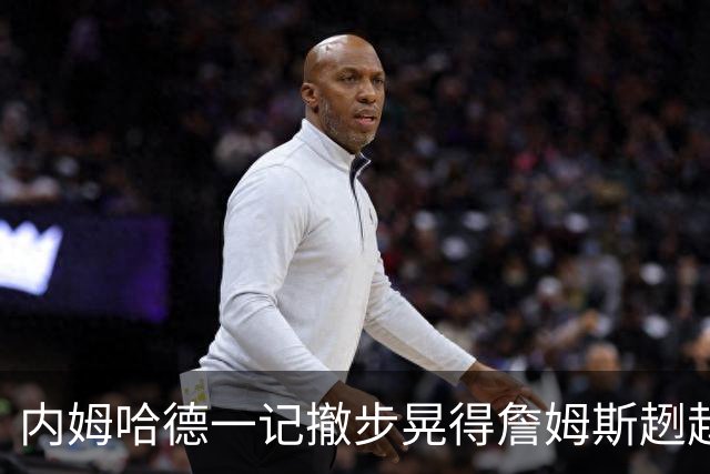内姆哈德一记撤步晃得詹姆斯趔趄，差点成就人生高光