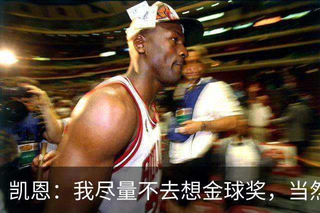 凯恩：我尽量不去想金球奖，当然这很难