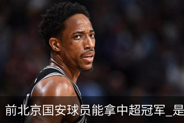 前北京国安球员能拿中超冠军 是大连英博的马马杜 还是成都蓉城国脚王子铭