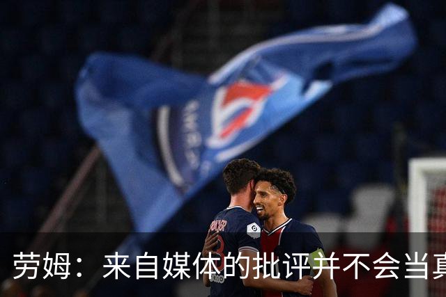 劳姆：来自媒体的批评并不会当真，对阵皇马我会努力调整自己
