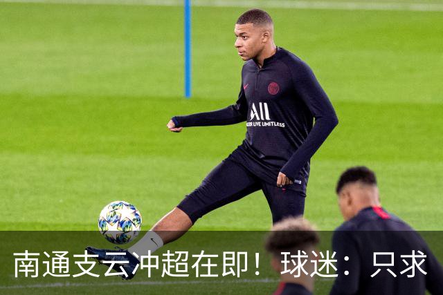 南通支云冲超在即！球迷：只求“双杀”山东泰山，即使降级也无憾