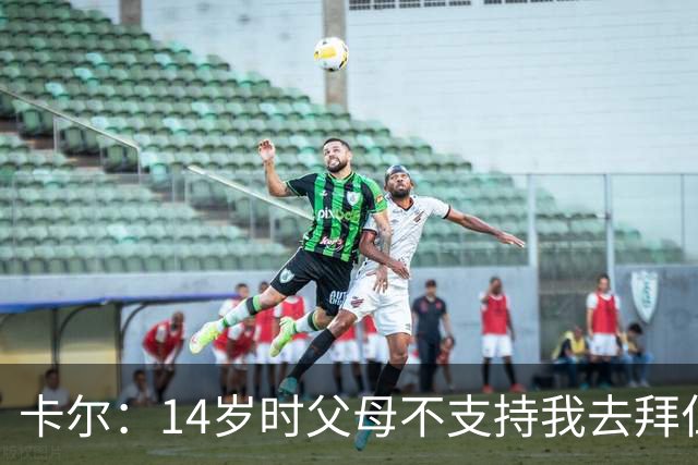 卡尔：14岁时父母不支持我去拜仁青训，但我坚持要去