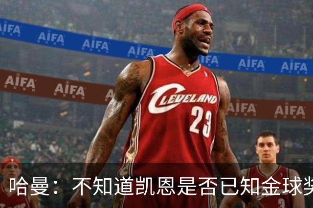 哈曼：不知道凯恩是否已知金球奖结果，拿了的话对德甲是大事