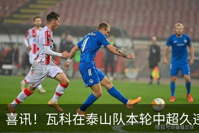 喜讯！瓦科在泰山队本轮中超久违爆发梅开二度，值得期待