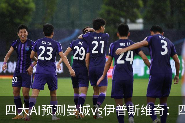 四大AI预测曼城vs伊普斯维奇：四家一致看好蓝月主场大胜
