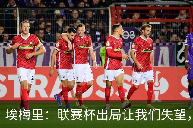 埃梅里：联赛杯出局让我们失望，但英超才是我们的首要任务