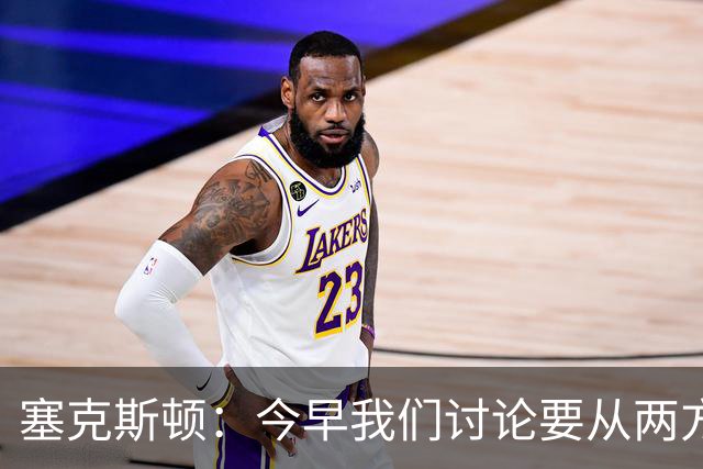 塞克斯顿：今早我们讨论要从两方面做好防守 保持纪律性&加强施压