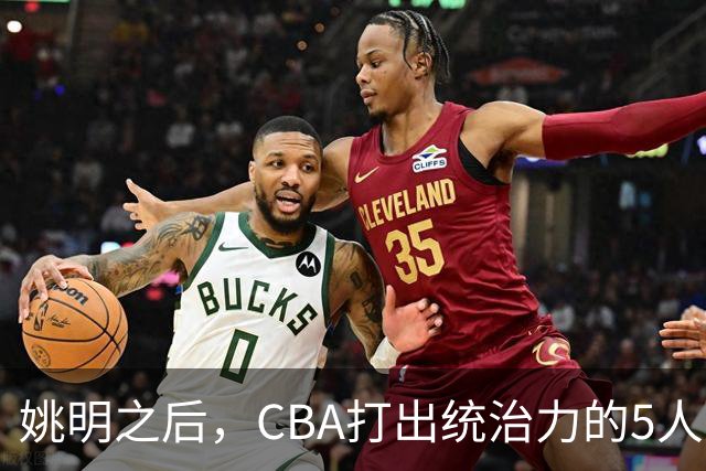 姚明之后，CBA打出统治力的5人盘点！易建联第二