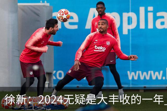 徐新：2024无疑是大丰收的一年 完美的赛季