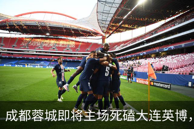 成都蓉城即将主场死磕大连英博，俱乐部或提前做出重要决定
