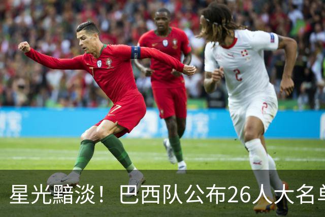 星光黯淡！巴西队公布26人大名单 9人出自非五大联赛