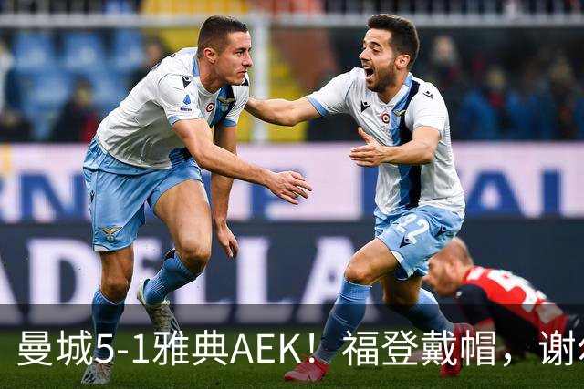 曼城5-1雅典AEK！福登戴帽，谢尔基传射，刘易斯两助攻
