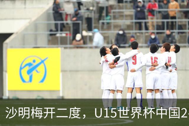 沙明梅开二度，U15世界杯中国2-3不敌安哥拉U15