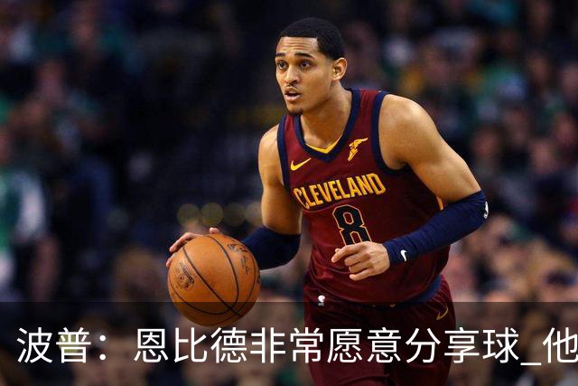 波普：恩比德非常愿意分享球 他一直在努力寻找空位队友