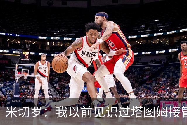 米切罗：我以前见识过塔图姆接管比赛 作为队友看起来更叹为观止