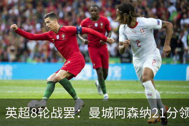 英超8轮战罢：曼城阿森纳21分领跑，利物浦第4，热刺第14曼联第16