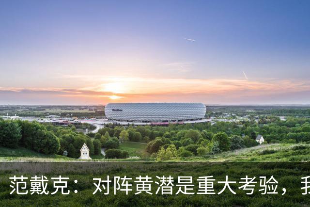 范戴克：对阵黄潜是重大考验，我们要养成赢球的习惯