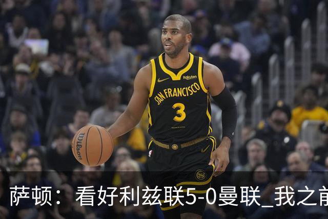 萨顿：看好利兹联5-0曼联 我之前失了智才每周看好曼联赢球