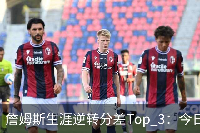 詹姆斯生涯逆转分差Top 3：今日29分第一 13年、23年27分大逆转
