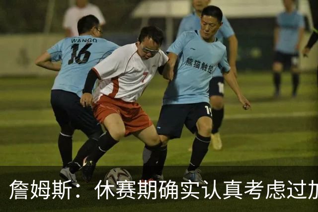 詹姆斯：休赛期确实认真考虑过加盟骑士 那是我职业生涯重要决定
