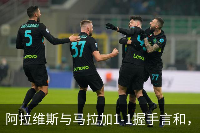 阿拉维斯与马拉加1-1握手言和，西甲最新积分榜揭晓