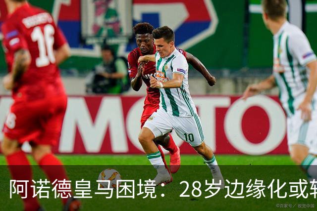 阿诺德皇马困境：28岁边缘化或转会