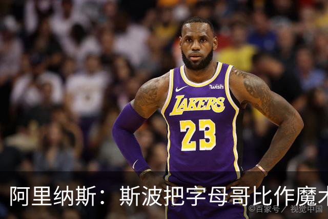 阿里纳斯：斯波把字母哥比作魔术师太离谱 他传球甚至不如西蒙斯