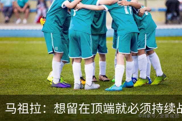 马祖拉：想留在顶端就必须持续战斗 站上顶端后要提醒自己没来过