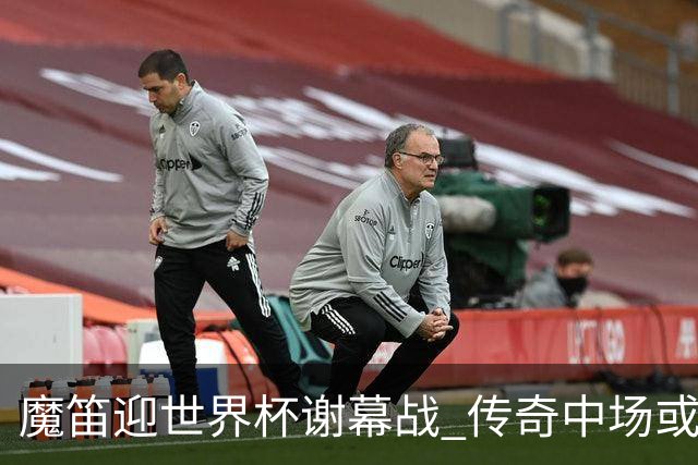 魔笛迎世界杯"谢幕战" 传奇中场或荣膺全场最佳