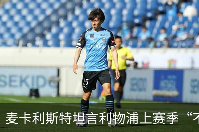 麦卡利斯特坦言利物浦上赛季“不对劲”，伊劳拉带来新气象