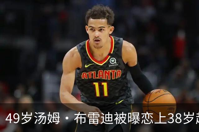 49岁汤姆·布雷迪被曝恋上38岁超模，双方均未回应