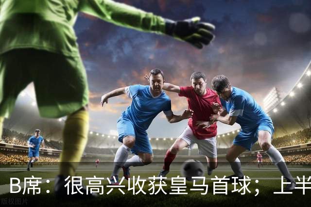 B席：很高兴收获皇马首球；上半场库尔图瓦发挥了重要作用
