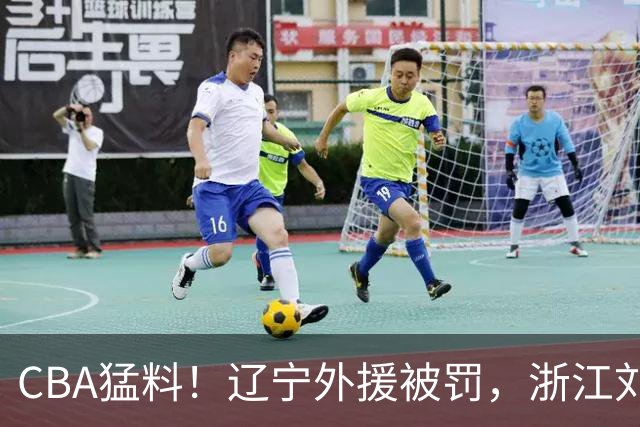 CBA猛料！辽宁外援被罚，浙江刘泽一被肘击缝30多针，上海拉塞尔继续缺阵