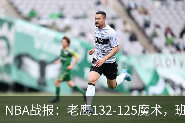 NBA战报：老鹰132-125魔术，班凯罗空砍35分