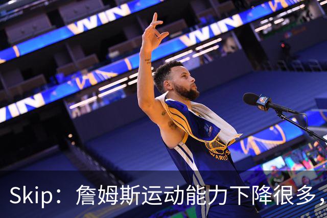 Skip：詹姆斯运动能力下降很多，我看好76人冲出东部